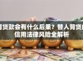 背贷款会有什么后果？替人背贷的信用法律风险全解析