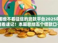 哪些不看征信的贷款平台2025年速看速记!本篇总结五个借款口子不用查征信的网贷 哪些不看征信的贷款平台2025年速看速记!本篇总结五个借款口子不用查征信的网贷