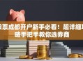 股票成都开户新手必看！超详细攻略手把手教你选券商
