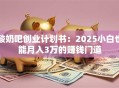 酸奶吧创业计划书：2025小白也能月入3万的赚钱门道