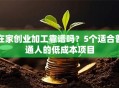 在家创业加工靠谱吗？5个适合普通人的低成本项目