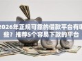 2026年正规可靠的借款平台有哪些？推荐5个容易下款的平台