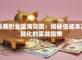 电商创业蓝海突围：揭秘低成本高转化的实战指南