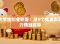 大学生创业必看！这5个低成本潜力项目真香