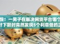 惊！一男子在解决网贷平台哪个好下款时竟然发现5个利息低的正规借钱平台，事后分享了出来
