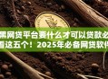 黑网贷平台要什么才可以贷款必看这五个！2025年必备网贷软件要借钱才给借款
