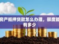 房产抵押贷款怎么办理，额度能有多少