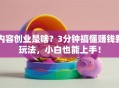 内容创业是啥？3分钟搞懂赚钱新玩法，小白也能上手！