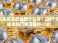 女生自主创业做什么好？这8个低成本热门赛道值得一试！