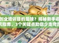 创业培训目的是啥？揭秘新手避坑指南，3个关键点助你少走弯路