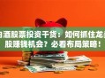 白酒股票投资干货：如何抓住龙头股赚钱机会？必看布局策略！