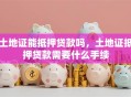 土地证能抵押贷款吗，土地证抵押贷款需要什么手续