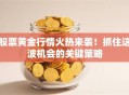 股票黄金行情火热来袭！抓住这波机会的关键策略
