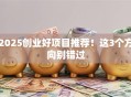 2025创业好项目推荐！这3个方向别错过