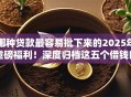 哪种贷款最容易批下来的2025年重磅福利！深度归档这五个借钱口子最容易批下来