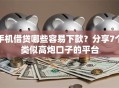 手机借贷哪些容易下款？分享7个类似高炮口子的平台