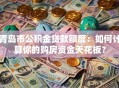 青岛市公积金贷款额度：如何计算你的购房资金天花板？