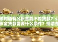 想知道有公积金能不能贷款？公积金贷款需要什么条件？搞清楚这些才能顺利申请，一文讲明白