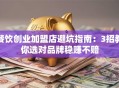 餐饮创业加盟店避坑指南：3招教你选对品牌稳赚不赔
