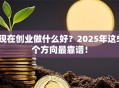 现在创业做什么好？2025年这5个方向最靠谱！