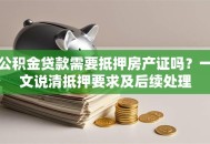 公积金贷款需要抵押房产证吗？一文说清抵押要求及后续处理