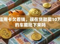 信用卡欠着钱，现在贷款买10万的车能批下来吗