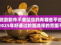 贷款软件不查征信的有哪些平台2025年好通过的能选择的范围不小！本文为您精心珍藏这5个黑户借款app！
