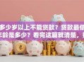 多少岁以上不能贷款？贷款最低年龄是多少？看完这篇就清楚，别再瞎猜了