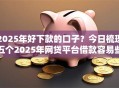 2025年好下款的口子？今日梳理五个2025年网贷平台借款容易些