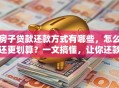 房子贷款还款方式有哪些，怎么还更划算？一文搞懂，让你还款不吃亏！