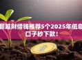 薪越财借钱推荐5个2025年低息口子秒下款！