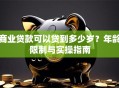 商业贷款可以贷到多少岁？年龄限制与实操指南