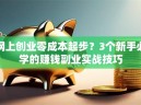 网上创业零成本起步？3个新手必学的赚钱副业实战技巧