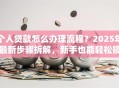 个人贷款怎么办理流程？2025年最新步骤拆解，新手也能轻松搞定，附避坑指南