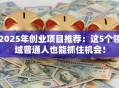 2025年创业项目推荐：这5个领域普通人也能抓住机会！