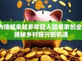 为啥越来越多年轻人回老家创业？揭秘乡村振兴新机遇