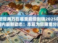 想借两万在哪里能借到钱2025年圈内最新动态！本篇为您隆重分说！