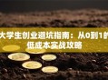 大学生创业避坑指南：从0到1的低成本实战攻略