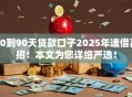 30到90天贷款口子2025年速借高招！本文为您详细严选！