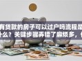 有贷款的房子可以过户吗流程是什么？关键步骤弄错了麻烦多，你得仔细看