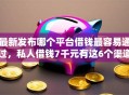 最新发布哪个平台借钱最容易通过，私人借钱7千元有这6个渠道