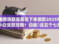 哪些贷款容易批下来放款2025年小白贷款攻略！归类​这五个七天小贷口子app