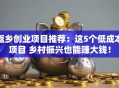 返乡创业项目推荐：这5个低成本项目 乡村振兴也能赚大钱！