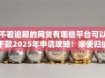不看逾期的网贷有哪些平台可以下款2025年申请攻略！顺便归纳逾期的借款口子有些软件可以借钱