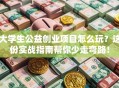 大学生公益创业项目怎么玩？这份实战指南帮你少走弯路！