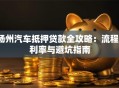 扬州汽车抵押贷款全攻略：流程、利率与避坑指南