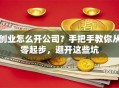 创业怎么开公司？手把手教你从零起步，避开这些坑