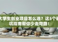 大学生创业项目怎么选？这5个避坑指南帮你少走弯路！