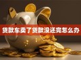 贷款车卖了贷款没还完怎么办