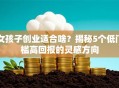 女孩子创业适合啥？揭秘5个低门槛高回报的灵感方向
